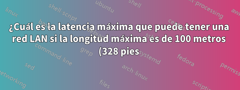 ¿Cuál es la latencia máxima que puede tener una red LAN si la longitud máxima es de 100 metros (328 pies)?