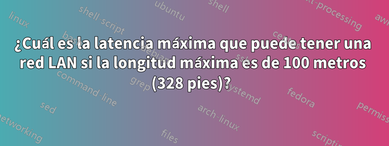 ¿Cuál es la latencia máxima que puede tener una red LAN si la longitud máxima es de 100 metros (328 pies)? 