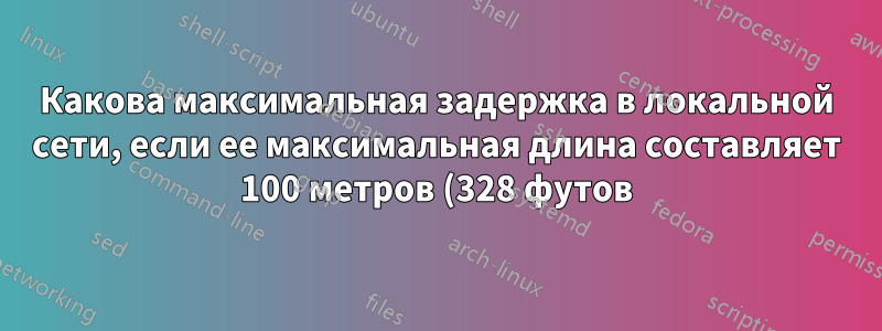 Какова максимальная задержка в локальной сети, если ее максимальная длина составляет 100 метров (328 футов)?