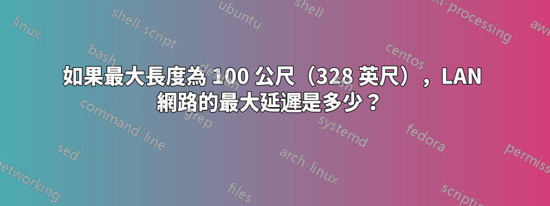 如果最大長度為 100 公尺（328 英尺），LAN 網路的最大延遲是多少？ 