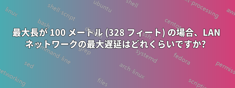 最大長が 100 メートル (328 フィート) の場合、LAN ネットワークの最大遅延はどれくらいですか? 