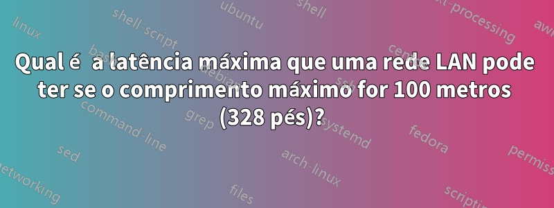 Qual é a latência máxima que uma rede LAN pode ter se o comprimento máximo for 100 metros (328 pés)? 