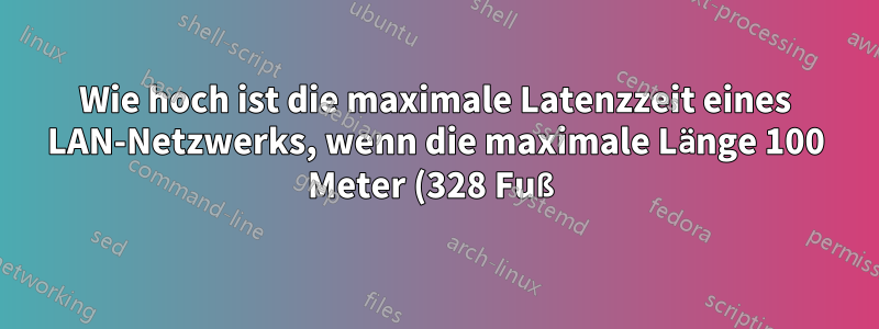 Wie hoch ist die maximale Latenzzeit eines LAN-Netzwerks, wenn die maximale Länge 100 Meter (328 Fuß) beträgt?