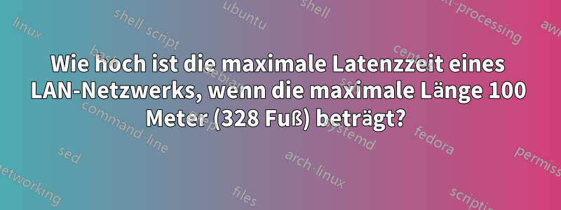Wie hoch ist die maximale Latenzzeit eines LAN-Netzwerks, wenn die maximale Länge 100 Meter (328 Fuß) beträgt? 