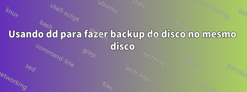 Usando dd para fazer backup do disco no mesmo disco