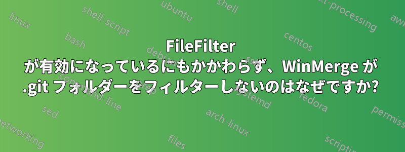 FileFilter が有効になっているにもかかわらず、WinMerge が .git フォルダーをフィルターしないのはなぜですか?