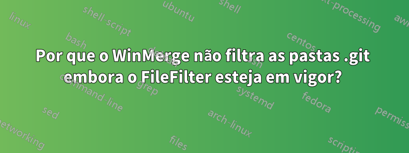 Por que o WinMerge não filtra as pastas .git embora o FileFilter esteja em vigor?
