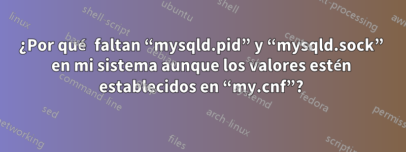 ¿Por qué faltan “mysqld.pid” y “mysqld.sock” en mi sistema aunque los valores estén establecidos en “my.cnf”?