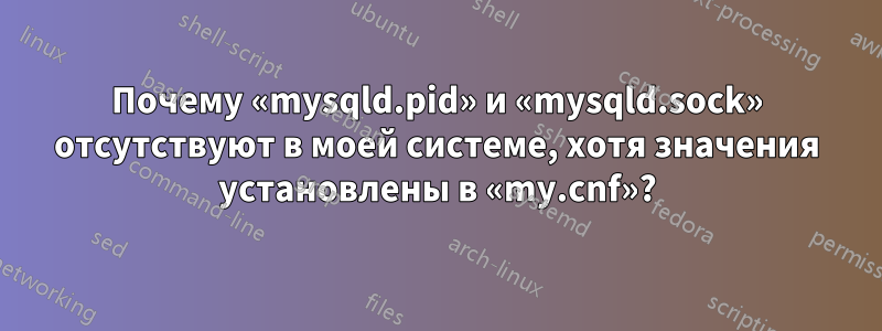 Почему «mysqld.pid» и «mysqld.sock» отсутствуют в моей системе, хотя значения установлены в «my.cnf»?