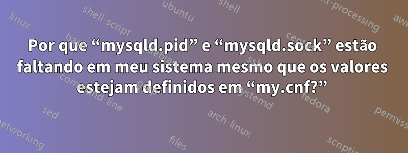 Por que “mysqld.pid” e “mysqld.sock” estão faltando em meu sistema mesmo que os valores estejam definidos em “my.cnf?”