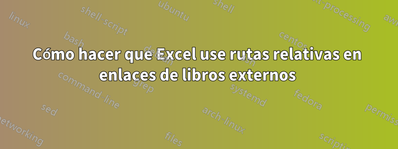 Cómo hacer que Excel use rutas relativas en enlaces de libros externos