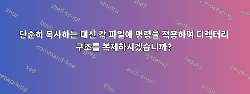 단순히 복사하는 대신 각 파일에 명령을 적용하여 디렉터리 구조를 복제하시겠습니까?