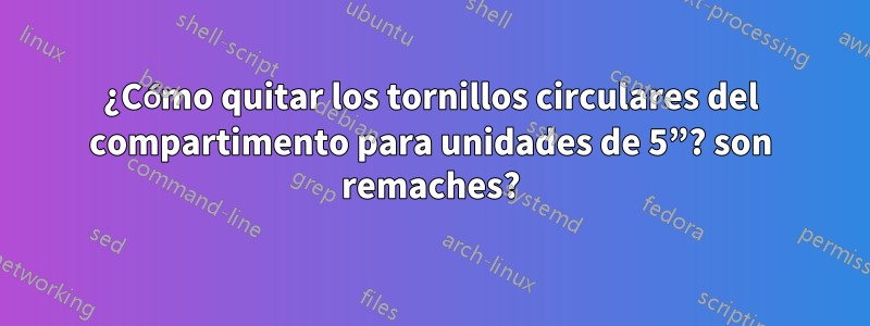 ¿Cómo quitar los tornillos circulares del compartimento para unidades de 5”? son remaches?
