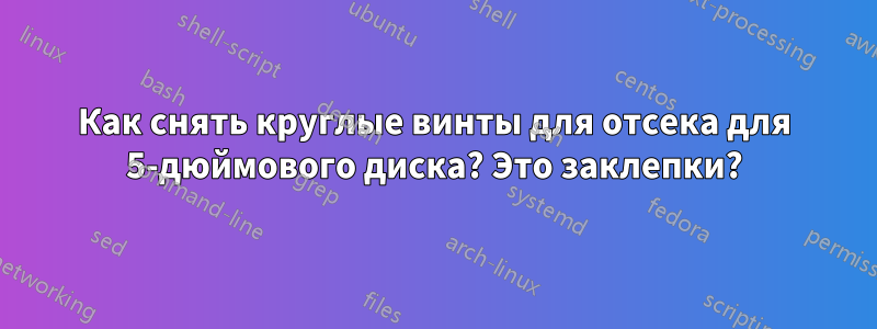 Как снять круглые винты для отсека для 5-дюймового диска? Это заклепки?
