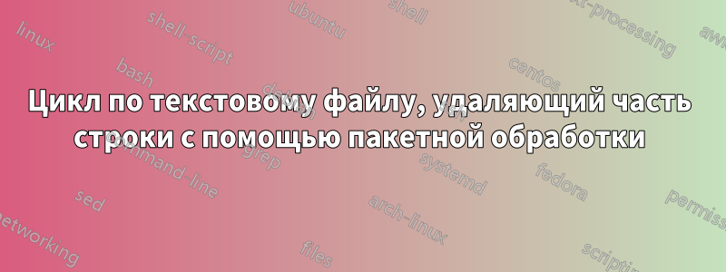 Цикл по текстовому файлу, удаляющий часть строки с помощью пакетной обработки