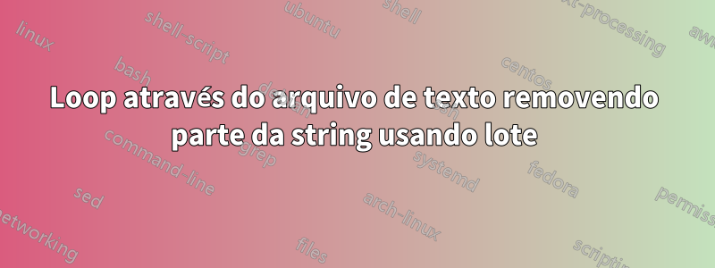 Loop através do arquivo de texto removendo parte da string usando lote