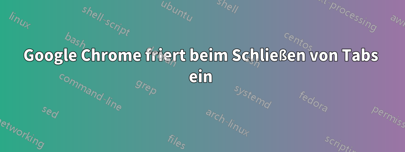 Google Chrome friert beim Schließen von Tabs ein