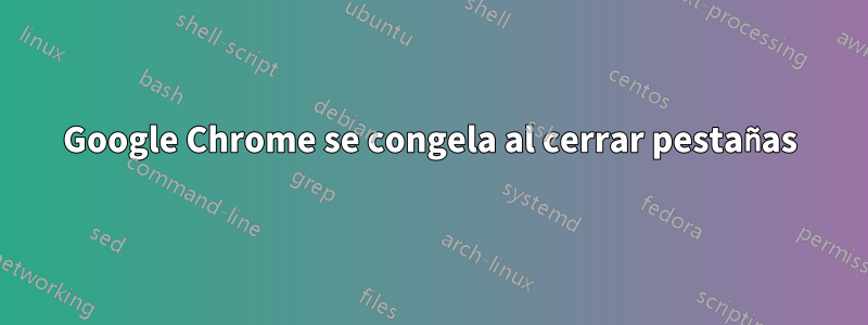 Google Chrome se congela al cerrar pestañas