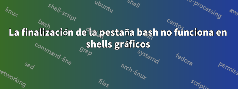 La finalización de la pestaña bash no funciona en shells gráficos