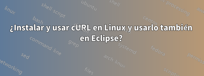 ¿Instalar y usar cURL en Linux y usarlo también en Eclipse?