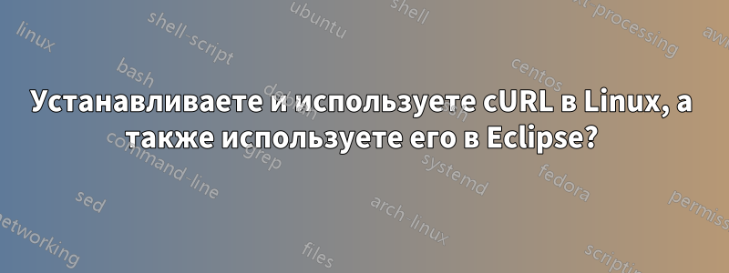 Устанавливаете и используете cURL в Linux, а также используете его в Eclipse?