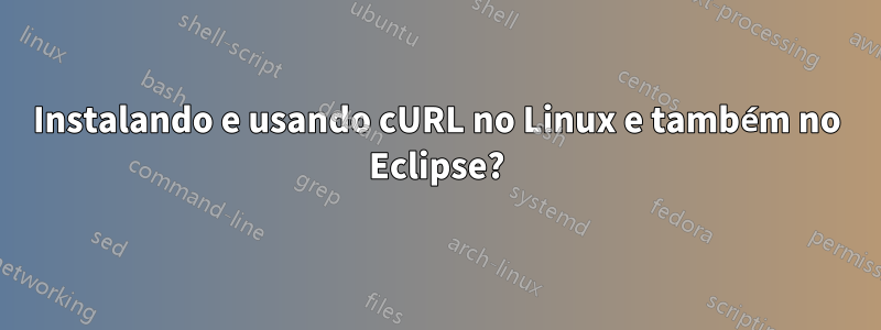 Instalando e usando cURL no Linux e também no Eclipse?