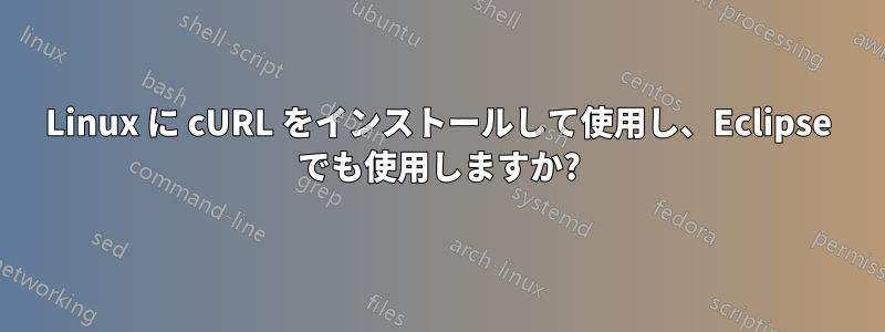 Linux に cURL をインストールして使用し、Eclipse でも使用しますか?