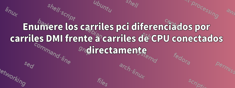 Enumere los carriles pci diferenciados por carriles DMI frente a carriles de CPU conectados directamente