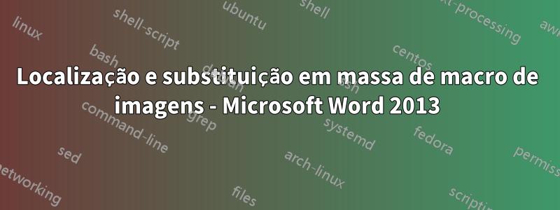 Localização e substituição em massa de macro de imagens - Microsoft Word 2013