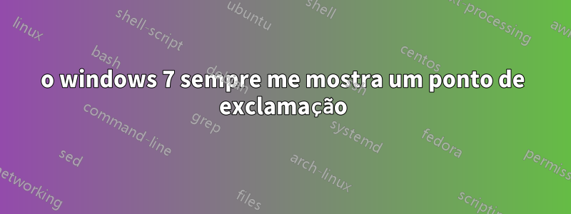 o windows 7 sempre me mostra um ponto de exclamação