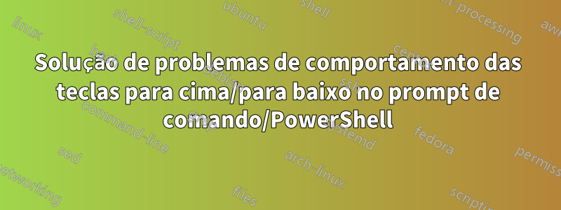 Solução de problemas de comportamento das teclas para cima/para baixo no prompt de comando/PowerShell