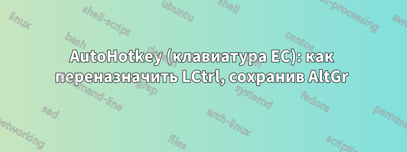 AutoHotkey (клавиатура ЕС): как переназначить LCtrl, сохранив AltGr