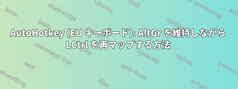 AutoHotkey (EU キーボード): AltGr を維持しながら LCtrl を再マップする方法