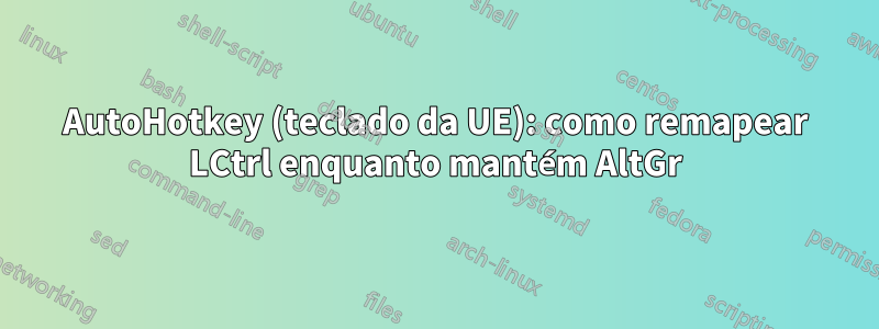AutoHotkey (teclado da UE): como remapear LCtrl enquanto mantém AltGr