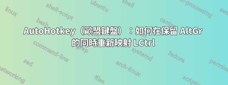AutoHotkey（歐盟鍵盤）：如何在保留 AltGr 的同時重新映射 LCtrl