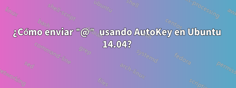 ¿Cómo enviar "@" usando AutoKey en Ubuntu 14.04?