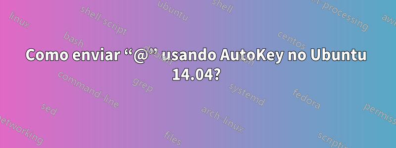 Como enviar “@” usando AutoKey no Ubuntu 14.04?