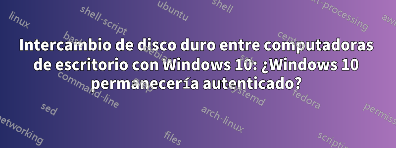 Intercambio de disco duro entre computadoras de escritorio con Windows 10: ¿Windows 10 permanecería autenticado?