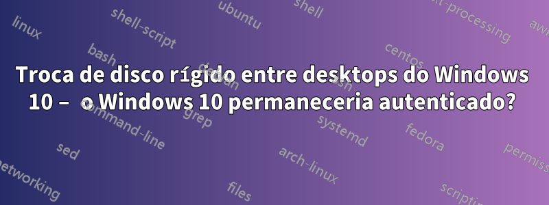 Troca de disco rígido entre desktops do Windows 10 – o Windows 10 permaneceria autenticado?