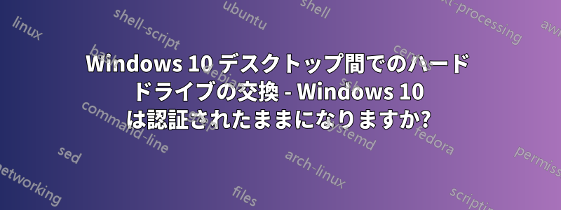 Windows 10 デスクトップ間でのハード ドライブの交換 - Windows 10 は認証されたままになりますか?