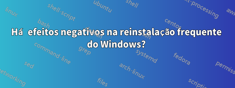 Há efeitos negativos na reinstalação frequente do Windows?