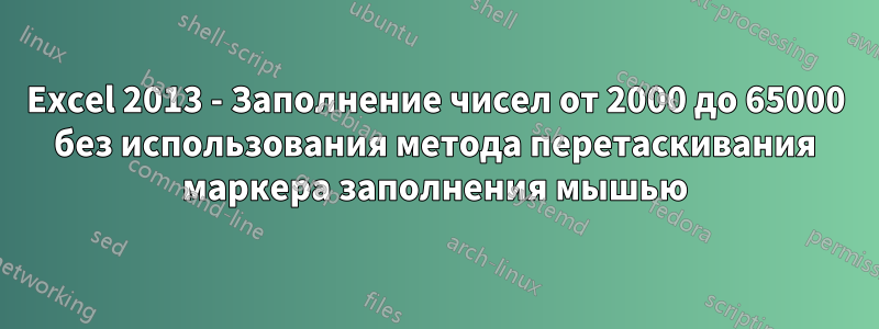 Excel 2013 - Заполнение чисел от 2000 до 65000 без использования метода перетаскивания маркера заполнения мышью