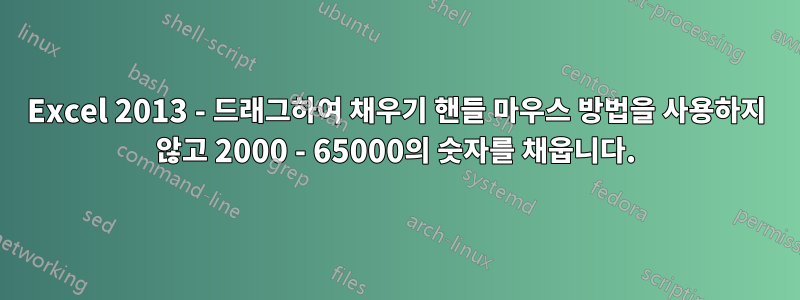 Excel 2013 - 드래그하여 채우기 핸들 마우스 방법을 사용하지 않고 2000 - 65000의 숫자를 채웁니다.
