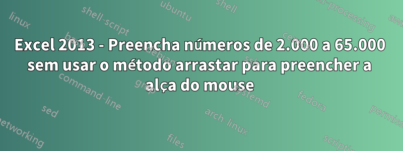 Excel 2013 - Preencha números de 2.000 a 65.000 sem usar o método arrastar para preencher a alça do mouse