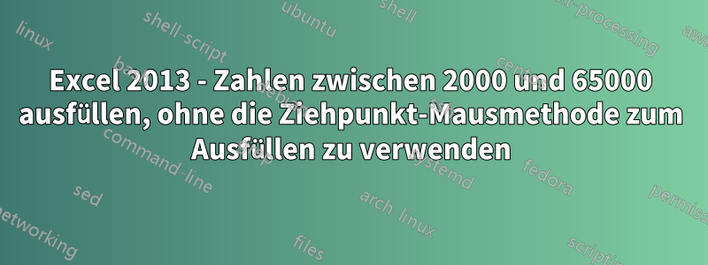 Excel 2013 - Zahlen zwischen 2000 und 65000 ausfüllen, ohne die Ziehpunkt-Mausmethode zum Ausfüllen zu verwenden