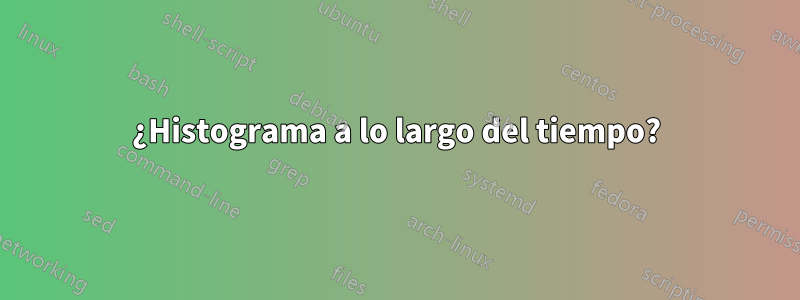 ¿Histograma a lo largo del tiempo?