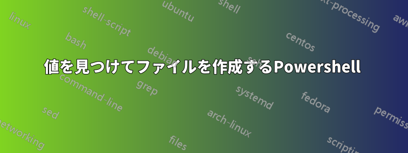 値を見つけてファイルを作成するPowershell