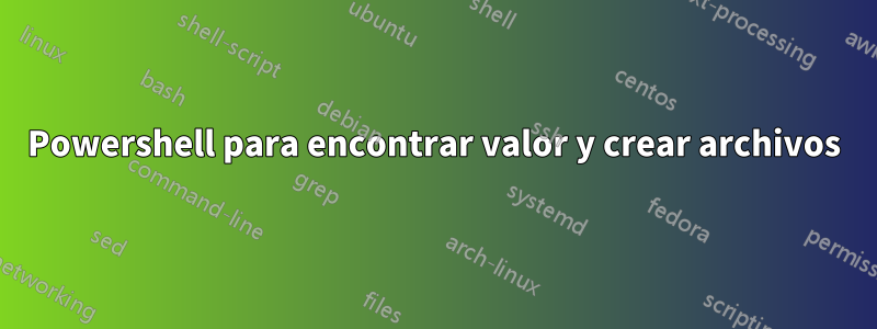 Powershell para encontrar valor y crear archivos