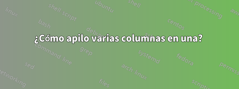 ¿Cómo apilo varias columnas en una?
