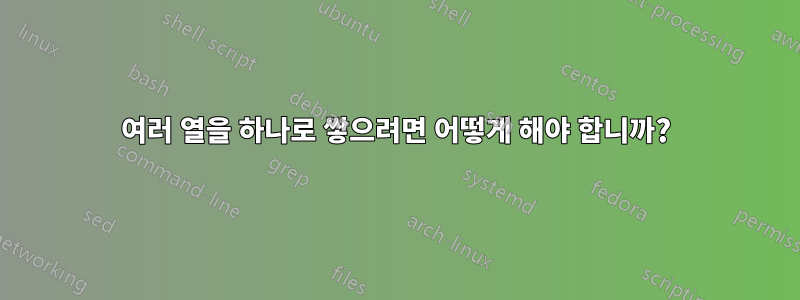 여러 열을 하나로 쌓으려면 어떻게 해야 합니까?